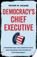 Democracy's chief executive : interpreting the constitution and defining the future of the presidency /