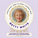 Everything I need to know I learned from Betty White : 100 years of wisdom from the first lady of television /