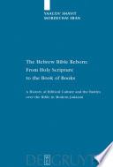 The Hebrew Bible reborn from Holy Scripture to the Book of Books : a history of biblical culture and the battles over the Bible in modern Judaism /