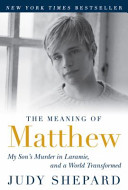 The meaning of Matthew : my son's murder in Laramie, and a world transformed /