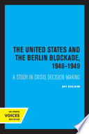 The United States and the Berlin Blockade 1948-1949 A Study in Crisis Decision-Making.