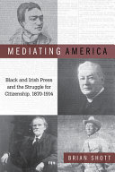 Mediating America : Black and Irish press and the struggle for citizenship, 1870-1914 /