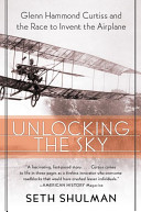 Unlocking the sky : Glenn Hammond Curtiss and the race to invent the airplane /