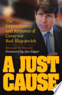 A Just Cause : The Impeachment and Removal of Governor Rod Blagojevich /