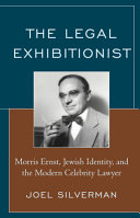 The legal exhibitionist : Morris Ernst, Jewish identity, and the modern celebrity lawyer /