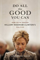 Do all the good you can : how faith shaped Hillary Rodham Clinton's politics /