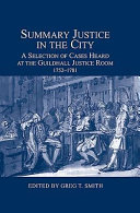 Summary justice in the city : a selection of cases heard at the Guildhall Justice Room, 1752-1781 /