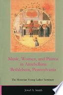 Music, women, and pianos in antebellum Bethlehem, Pennsylvania : the Moravian Young Ladies' Seminary /