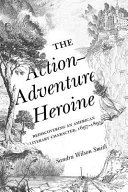 The action-adventure heroine : rediscovering an American literary character, 1697-1895 /