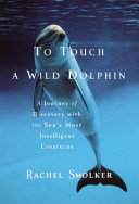 To touch a wild dolphin : a journey of discovery with the sea's most intelligent creatures /