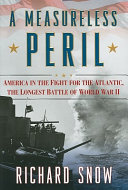 A measureless peril : America in the fight for the Atlantic, 1939-1945 : the longest battle of World War II /