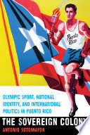 The sovereign colony : Olympic sport, national identity, and international politics in Puerto Rico /