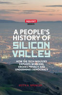 A people's history of Silicon Valley : how the tech industry exploits workers, erodes privacy and undermines democracy /