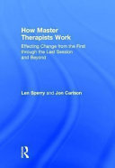 How master therapists work : effecting change from the first through the last session and beyond /