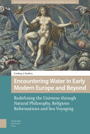Encountering water in early modern Europe and beyond : redefining the universe through natural philosophy, religious reformations, and sea voyaging /
