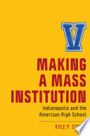 Making a mass institution : Indianapolis and the American high school /