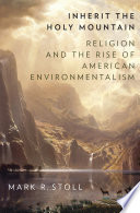 Inherit the holy mountain : religion and the rise of American environmentalism /