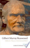 Gilbert Murray Reassessed : Hellenism, Theatre, and International Politics.