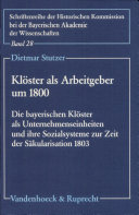 Klöster als Arbeitgeber um 1800 : die bayerischen Klöster als Unternehmenseinheiten und ihre Sozialsysteme zur Zeit der Säkularisation 1803 /