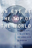 An eye at the top of the world : the terrifying legacy of the Cold War's most daring CIA operation /