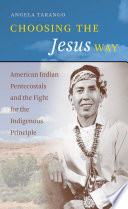 Choosing the Jesus way : American Indian Pentecostals and the fight for the indigenous principle /