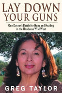 Lay down your guns : one doctor's battle for hope and healing in Honduras /