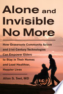 Alone and invisible no more : how grassroots community action and 21st century technologies can empower elders to stay in their homes and lead healthier, happier lives /