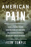 American pain : how a young felon and his ring of doctors unleashed America's deadliest drug epidemic /