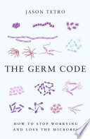 The germ code : how to stop worrying and learn to love the microbes /