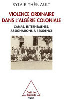 Violence ordinaire dans l'Algérie coloniale : camps, internements, assignations à résidence /