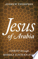 Jesus of Arabia : Christ through Middle Eastern eyes /