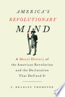 America's revolutionary mind : a moral history of the American Revolution and the Declaration that defined it /