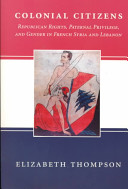 Colonial citizens : republican rights, paternal privilege, and gender in French Syria and Lebanon /