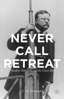 Never call retreat : Theodore Roosevelt and the Great War /