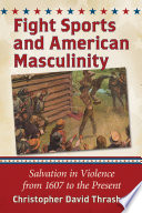 Fight sports and American masculinity : salvation in violence from 1607 to the present /