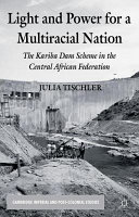 Light and power for a multiracial nation : the Kariba Dam scheme in the Central African Federation /