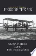 Hero of the Air : Glenn Curtiss and the Birth of Naval Aviation /