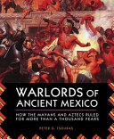 Warlords of ancient Mexico : how the Mayans and Aztecs ruled for more than a thousand years /