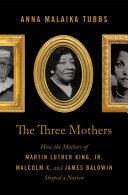 The three mothers : how the mothers of Martin Luther King, Jr., Malcolm X, and James Baldwin shaped a nation /