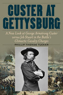 Custer at Gettysburg : a new look at George Armstrong Custer versus Jeb Stuart in the battle's climactic Cavalry charges /