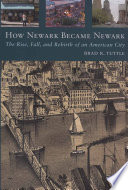 How Newark became Newark : the rise, fall, and rebirth of an American city /