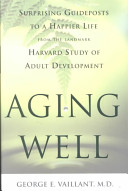 Aging well : surprising guideposts to a happier life from the landmark Harvard study of adult development/