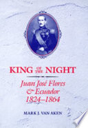 King of the night : Juan José Flores and Ecuador, 1824-1864 /