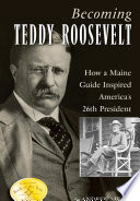 Becoming Teddy Roosevelt : How a Maine Guide Inspired America's 26th President.