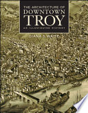 The architecture of downtown Troy : an illustrated history /
