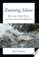 Running Silver : Restoring Atlantic Rivers and Their Great Fish Migrations.