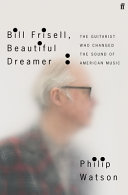 Bill Frisell, beautiful dreamer : the guitarist who changed the sound of American music /