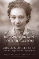 A step toward Brown v. Board of Education : Ada Lois Sipuel Fisher and her fight to end segregation /