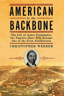 American to the backbone: the life of James W.C. Pennington, the fugitive slave who became one of the first black abolishonists [sic] /