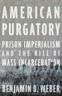 American purgatory : prison imperialism and the rise of mass incarceration /